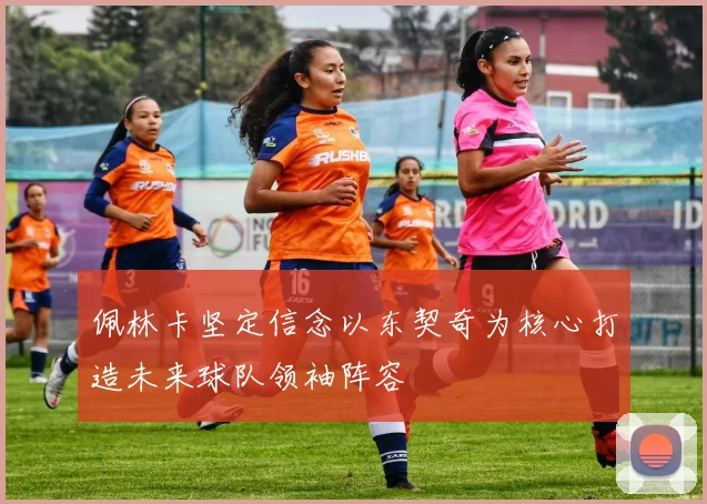 佩林卡坚定信念以东契奇为核心打造未来球队领袖阵容