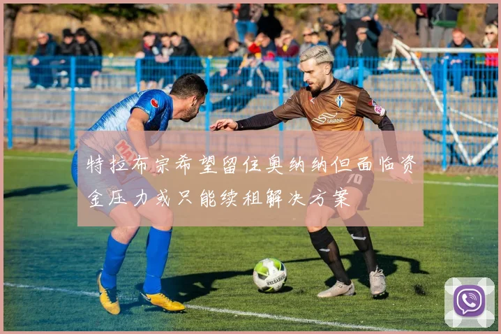 特拉布宗希望留住奥纳纳但面临资金压力或只能续租解决方案