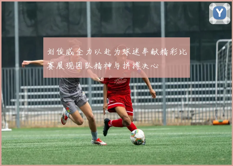 刘俊威全力以赴为球迷奉献精彩比赛展现团队精神与拼搏决心