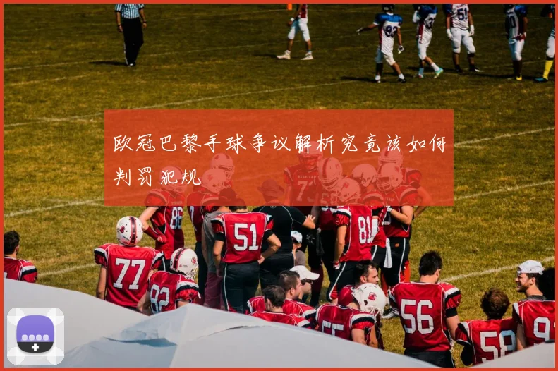 欧冠巴黎手球争议解析究竟该如何判罚犯规