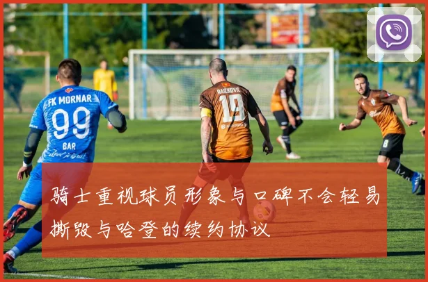 骑士重视球员形象与口碑不会轻易撕毁与哈登的续约协议