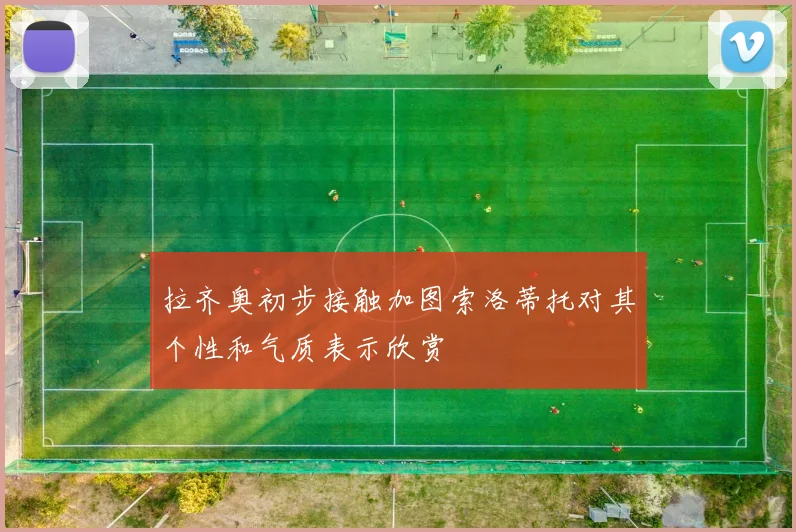 拉齐奥初步接触加图索洛蒂托对其个性和气质表示欣赏