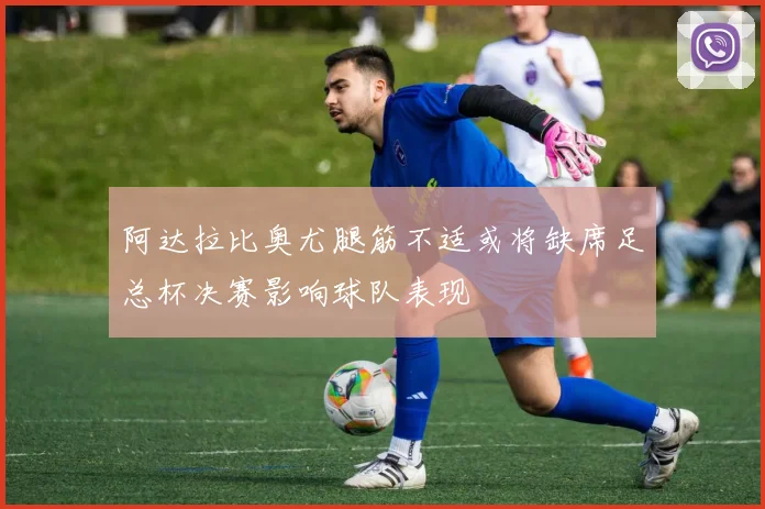 阿达拉比奥尤腿筋不适或将缺席足总杯决赛影响球队表现