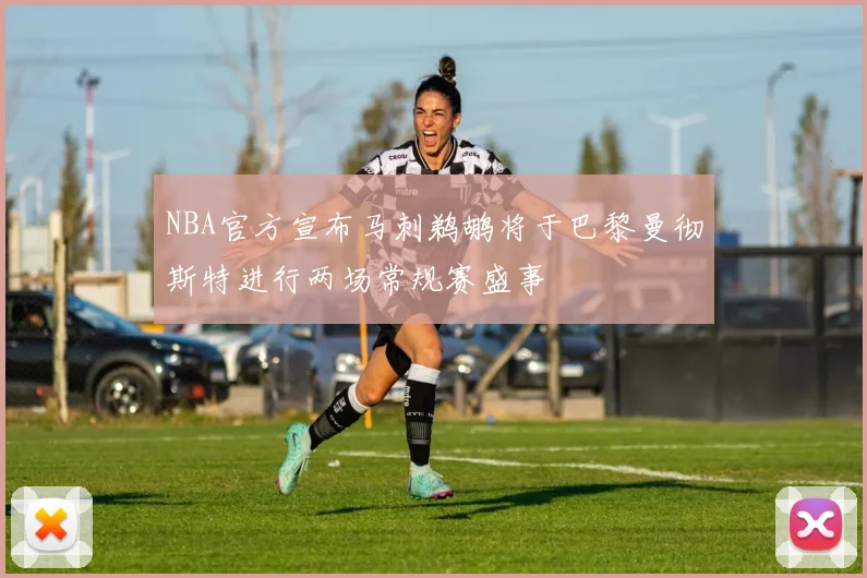 NBA官方宣布马刺鹈鹕将于巴黎曼彻斯特进行两场常规赛盛事
