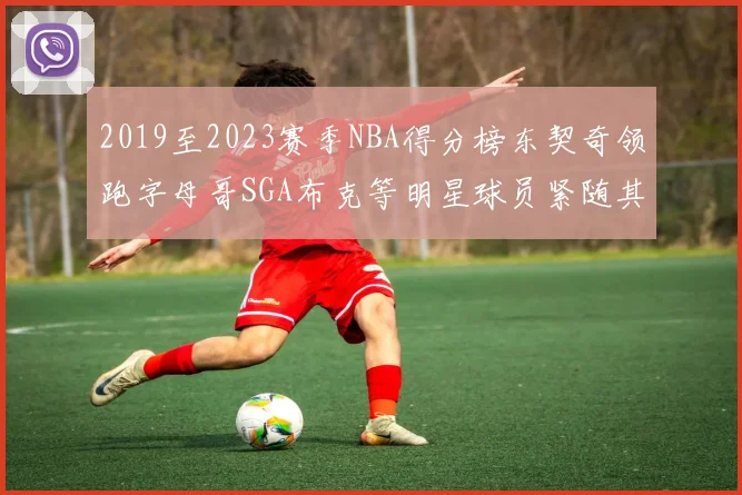 2019至2023赛季NBA得分榜东契奇领跑字母哥SGA布克等明星球员紧随其后