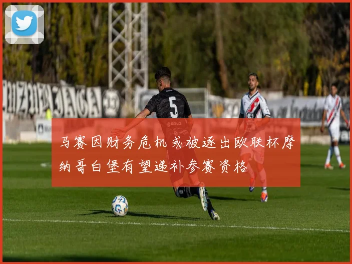马赛因财务危机或被逐出欧联杯摩纳哥白堡有望递补参赛资格