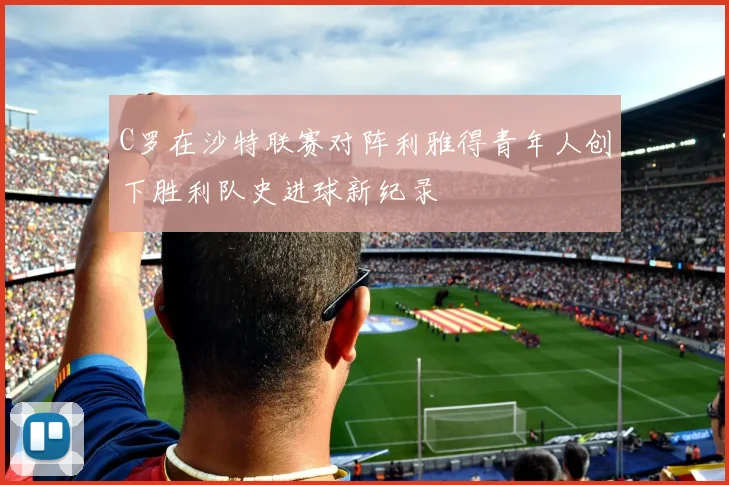 C罗在沙特联赛对阵利雅得青年人创下胜利队史进球新纪录