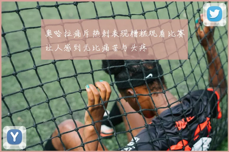 奥哈拉痛斥热刺表现糟糕观看比赛让人感到无比痛苦与头疼
