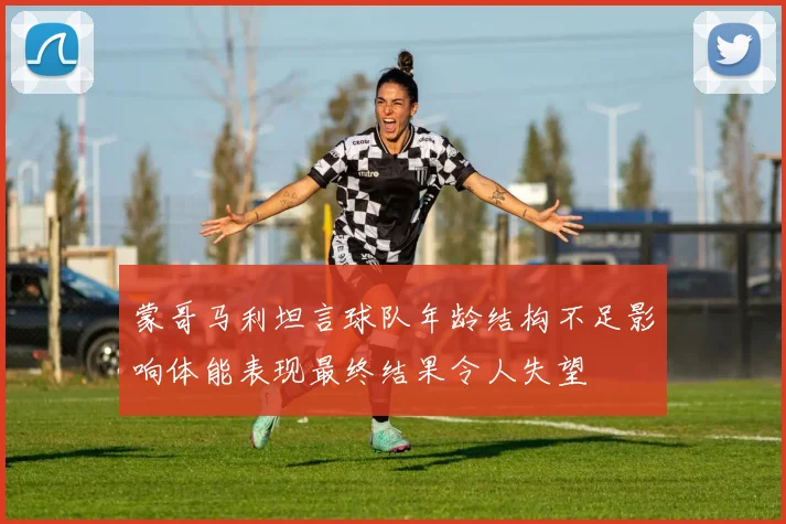 蒙哥马利坦言球队年龄结构不足影响体能表现最终结果令人失望