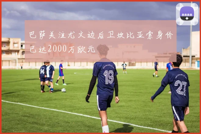 巴萨关注尤文边后卫坎比亚索身价已达2000万欧元