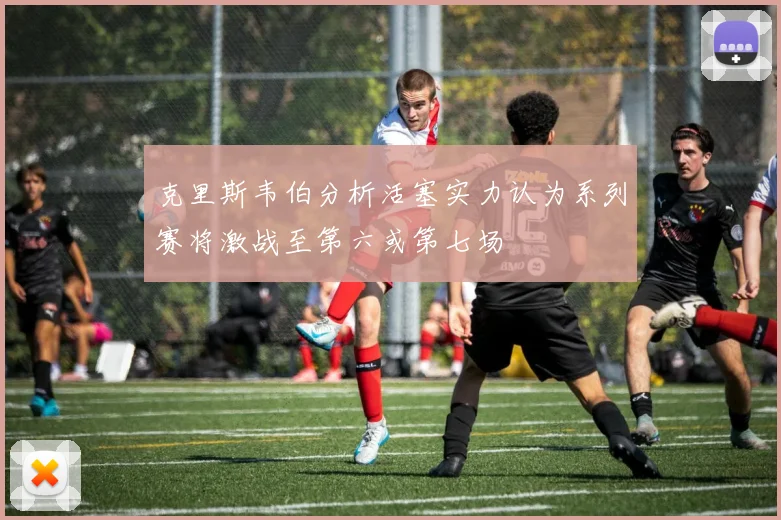 克里斯韦伯分析活塞实力认为系列赛将激战至第六或第七场