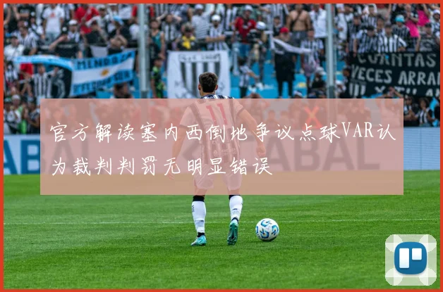 官方解读塞内西倒地争议点球VAR认为裁判判罚无明显错误