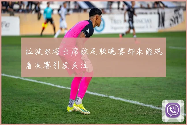 拉波尔塔出席欧足联晚宴却未能观看决赛引发关注