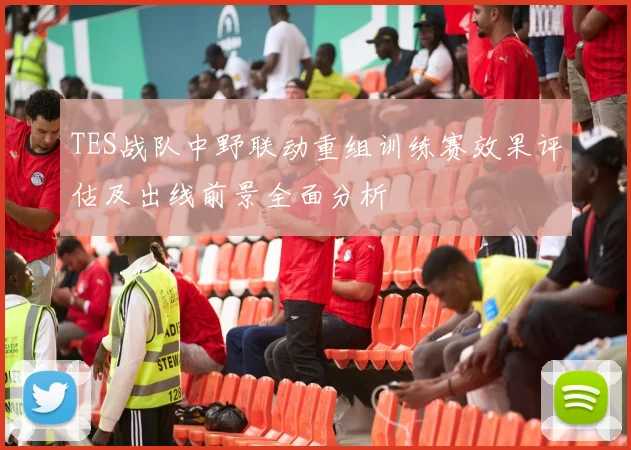 TES战队中野联动重组训练赛效果评估及出线前景全面分析