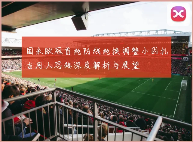 国米欧冠首轮防线轮换调整小因扎吉用人思路深度解析与展望