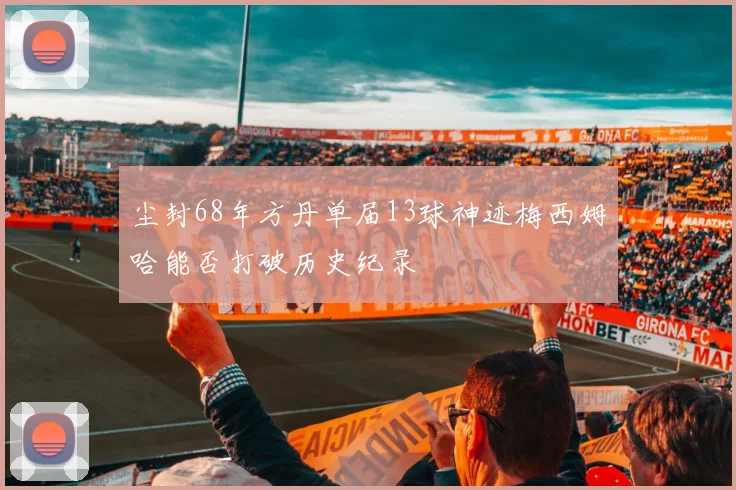 尘封68年方丹单届13球神迹梅西姆哈能否打破历史纪录