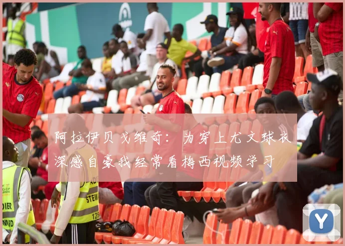 阿拉伊贝戈维奇：为穿上尤文球衣深感自豪我经常看梅西视频学习