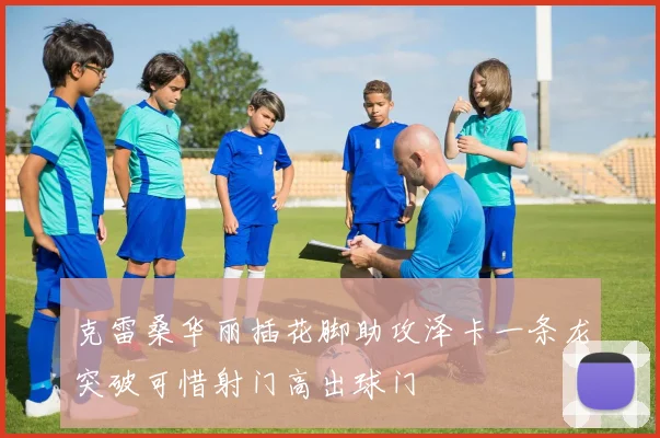 克雷桑华丽插花脚助攻泽卡一条龙突破可惜射门高出球门